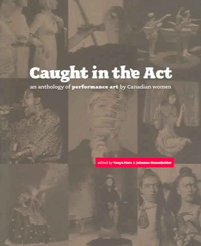 Caught in the act : an anthology of performance art by Canadian women / edited by Tanya Mars & Johanna Householder.