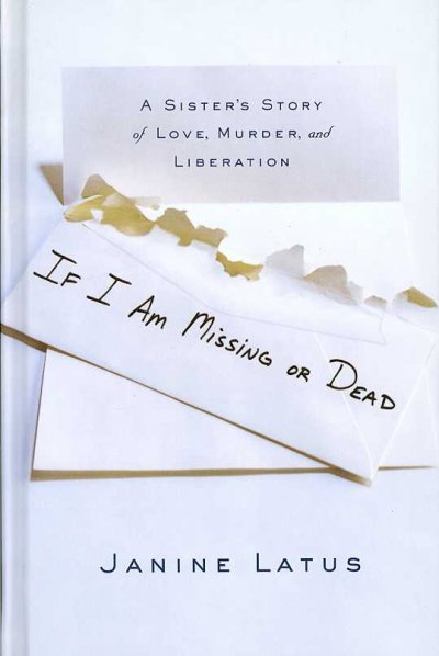 If I am missing or dead : a sister's story of love, murder, and liberation / Janine Latus.