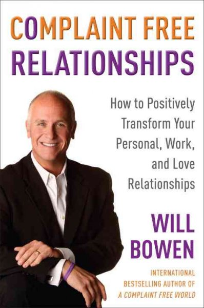 Complaint free relationships : how to positively transform your personal, work, and love relationships / Will Bowen.