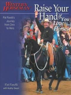 Raise your hand if you love horses : Pat Parelli's journey from zero to hero / by Pat Parelli, with Kathy Swan ; edited by Cathy Martindale and Kate Riordan.