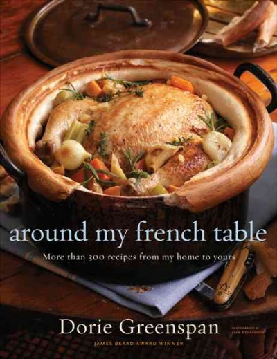 Around my French table : more than 300 recipes from my home to yours / Dorie Greenspan ; photographs by Alan Richardson.