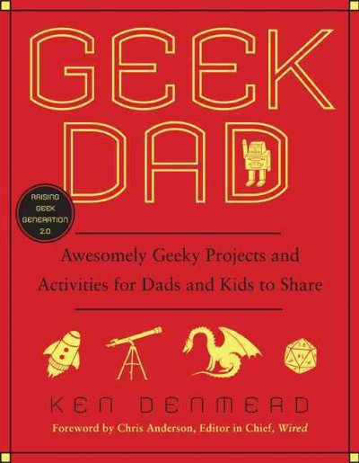 Geek dad : awesomely geeky projects and activities for dads and kids to share / Ken Denmead ; foreword by Chris Anderson.