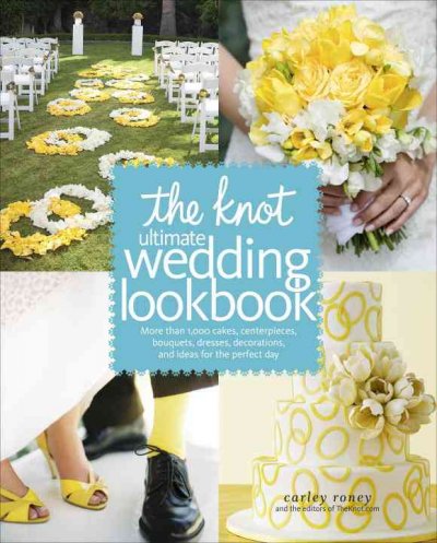 The Knot ultimate wedding lookbook : more than 1,000 cakes, centerpieces, bouquets, dresses, decorations, and ideas for the perfect day / Carley Roney and the editors of TheKnot.com.
