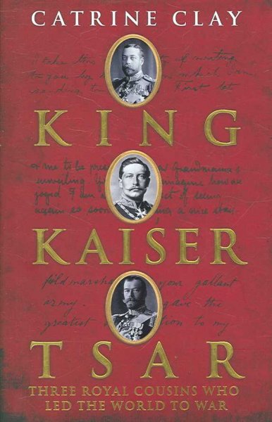 King, Kaiser, Tsar : three royal cousins who led the world to war / Catrine Clay.