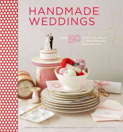 Handmade weddings : more than 50 crafts to style and personalize your big day / Eunice Moyle, Sabrina Moyle, and Shana Faust ; photographs by Joseph de Leo.