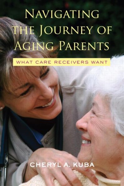 Navigating the journey of aging parents : what care receivers want / Cheryl A. Kuba.