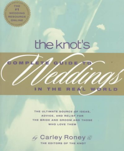 The Knot's complete guide to weddings in the real world : the ultimate source of ideas, advice, and relief for the bride and groom and those who love them / by Carley Roney.