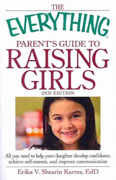 The everything parent's guide to raising girls : all you need to help your daughter develop confidence, achieve self-esteem, and improve communication / Erika V. Shearin Karres.