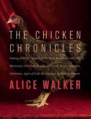 The chicken chronicles : sitting with the angels who have returned with my memories : Glorious, Rufus, Gertrude Stein, Splendor, Hortensia, Agnes of God, The Gladyses, & Babe : a memoir / Alice Walker.