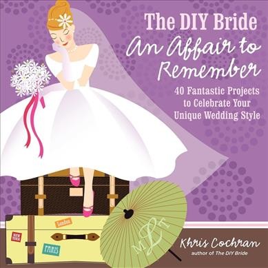 The DIY bride, an affair to remember : 40 fantastic projects to celebrate your unique wedding style / Khris Cochran.