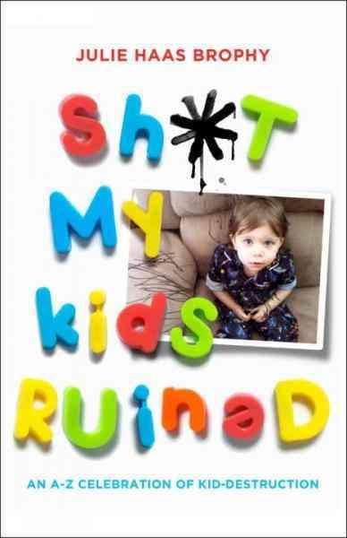 Sh*t my kids ruined [electronic resource] : an A-Z celebration of kid-destruction / Julie Haas Brophy.