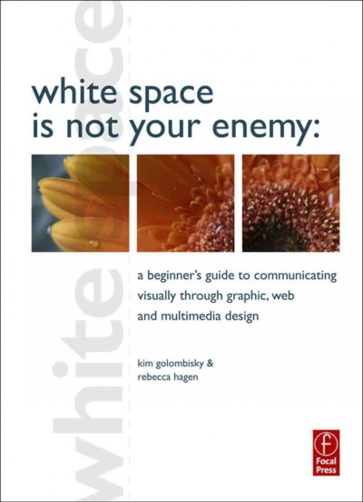 White space is not your enemy [electronic resource] : a beginner's guide to communicating visually through graphic, Web & multimedia design / Kim Golombisky & Rebecca Hagen.