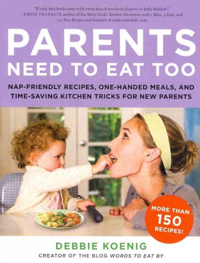 Parents need to eat too : nap-friendly cooking, one-handed meals, and time-saving kitchen tricks for new parents / Debbie Koenig ; foreword by Lara Field.