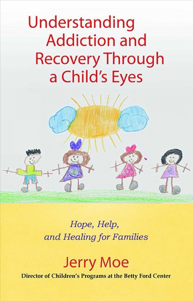 Understanding addiction and recovery through a child's eyes : help, hope, and healing for the family / Jerry Moe.