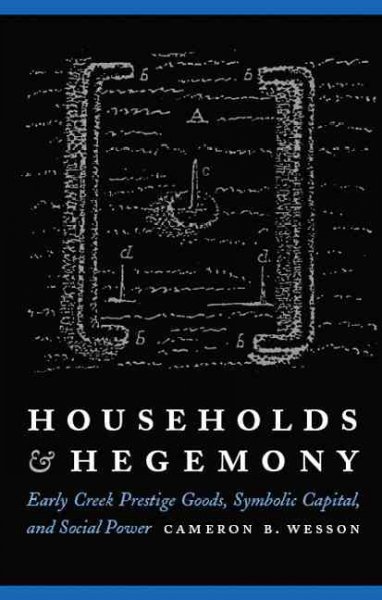 Households and hegemony : early creek prestige goods, symbolic capital, and social power / Cameron B. Wesson.