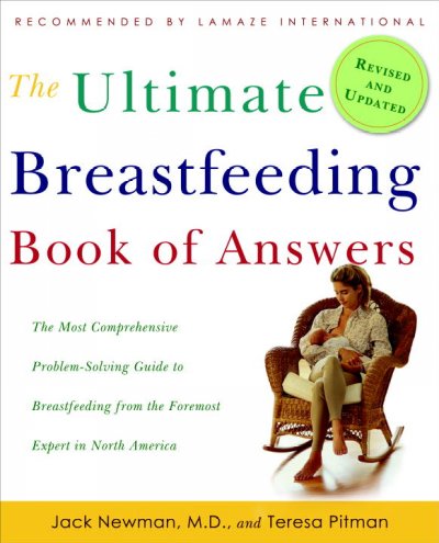 The ultimate breastfeeding book of answers the most comprehensive problem-solving guide to breastfeeding from the foremost expert in North America : revised and updated / Jack Newman and Teresa Pitman