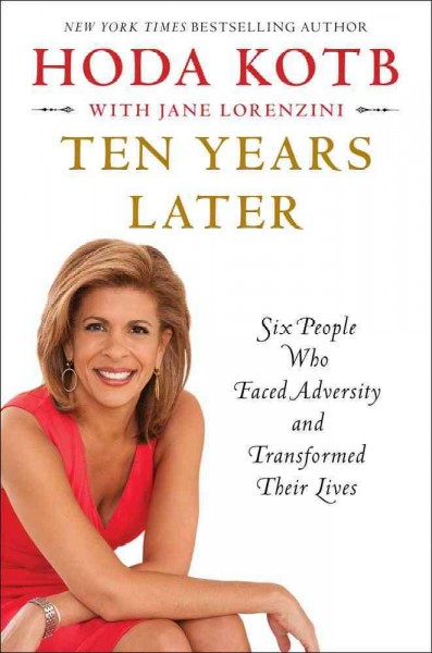 Ten years later : six people who faced adversity and transformed their lives / Hoda Kotb ; with Jane Lorenzini.