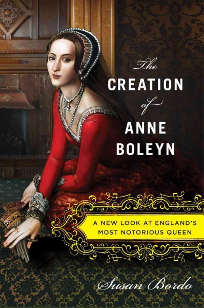The creation of Anne Boleyn : a new look at England's most notorious queen / Susan Bordo.