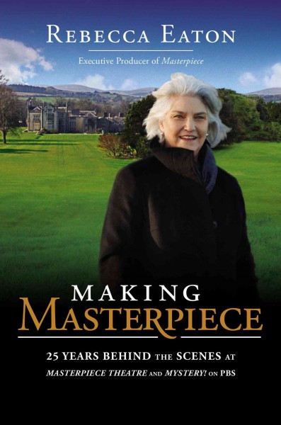 Making masterpiece : 25 years behind the scenes at Masterpiece theatre and Mystery! on PBS / Rebecca Eaton ; with Patricia Mulcahy.