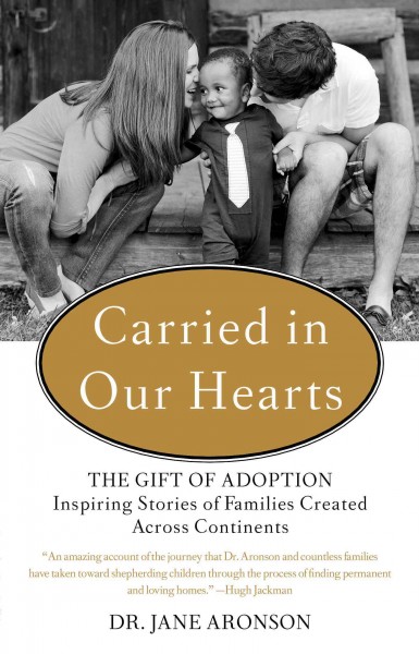 Carried in our hearts : the gift of adoption : inspiring stories of families created across continents / Jane Aronson ; [foreword by Deborra-Lee Furness].
