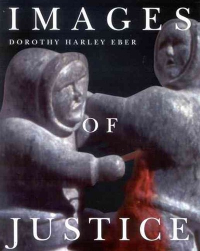 Images of justice : a legal history of the Northwest Territories and Nunavut as traced through the Yellowknife courthouse collection of Inuit sculpture / Dorothy Harley Eber.