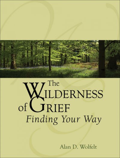 The wilderness of grief : finding your way / Alan D. Wolfelt.