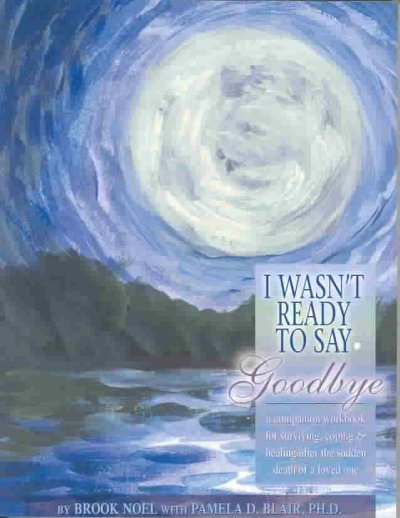I wasn't ready to say goodbye : surviving, coping & healing after the sudden death of a loved one, a companion workbook / by Brook Noel with Pamela D. Blair.