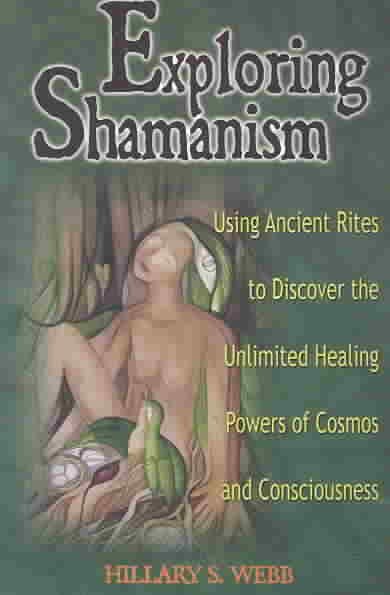 Exploring Shamanism : using ancient rites to discover the unlimited healing powers of cosmos and consciousness / Hillary S. Webb.