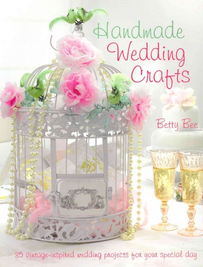 Handmade wedding crafts : 35 vintage-inspired wedding projects for your special day / Betty Bee.