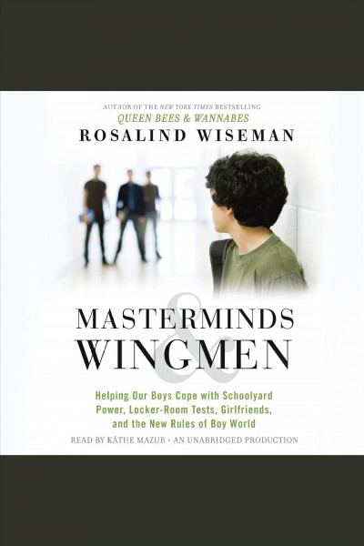 Masterminds and wingmen [electronic resource] : helping our boys cope with schoolyard power, locker-room tests, girlfriends, and the new rules of boy world / Rosalind Wiseman.