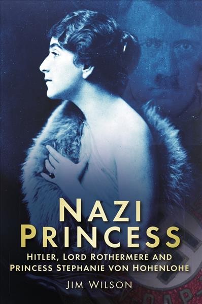 Nazi princess : Hitler, Lord Rothermere and Princess Stephanie Von Hohenlohe / Jim Wilson.