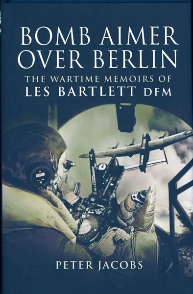 Bomb aimer over Berlin : the wartime memoirs of Les Bartlett / by Peter Jacobs with Les Bartlett.