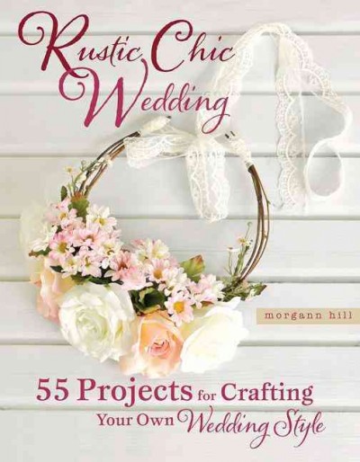 Rustic chic wedding : 55 projects for crafting your own wedding style / Morgann Hill.