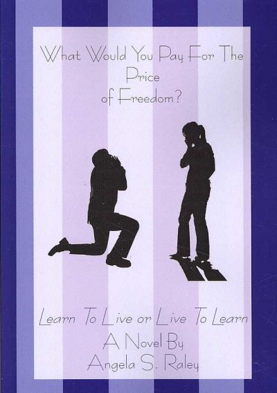 What Would You Pay for the Price of Freedom? : Learn to Live or Live to Learn / by Angela S. Raley.