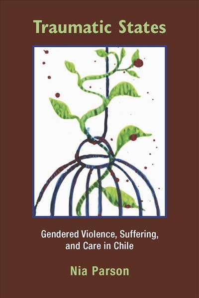 Traumatic states [electronic resource] : gendered violence, suffering, and care in Chile / Nia Parson.