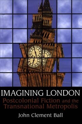 Imagining London [electronic resource] : postcolonial fiction and the transnational metropolis / John Clement Ball.