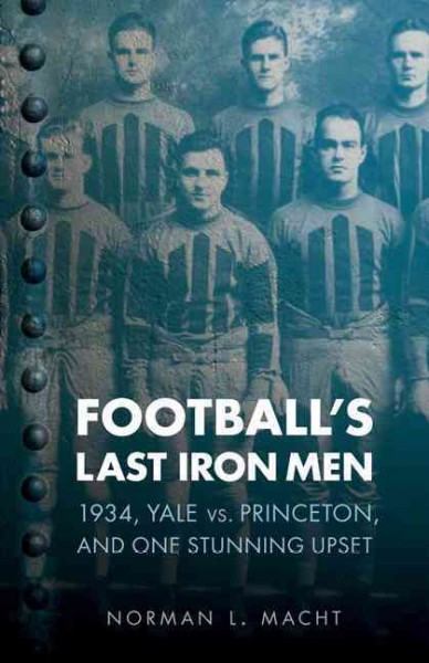 Football's last iron men [electronic resource] : 1934, Yale vs. Princeton, and one stunning upset / by Norman L. Macht.