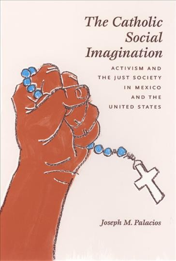 The Catholic social imagination [electronic resource] : activism and the just society in Mexico and the United States / Joseph M. Palacios.