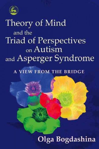 Theory of mind and the triad of perspectives on autism and Asperger syndrome [electronic resource] : a view from the bridge / Olga Bogdashina.