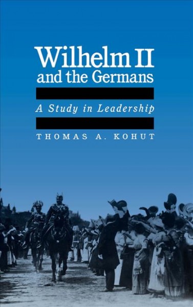 Wilhelm II and the Germans [electronic resource] : a study in leadership / Thomas A. Kohut.