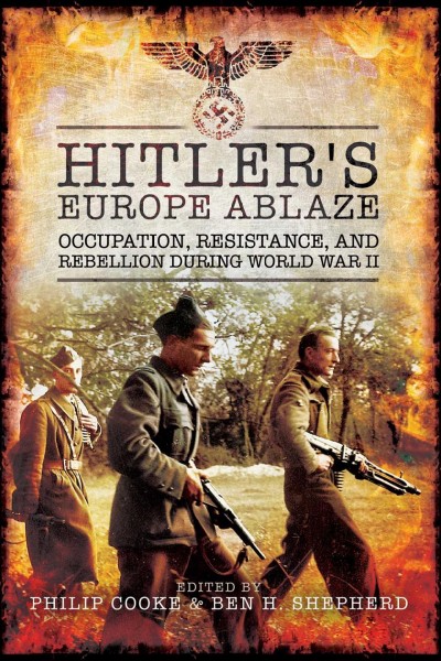 Hitler's Europe ablaze : occupation, resistance, and rebellion during World War II / edited by Philip Cooke and Ben H. Shepherd.