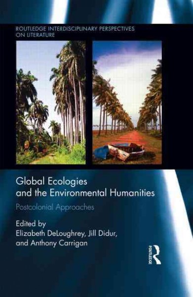 Global ecologies and the environmental humanities : Postcolonial approaches / edited by Elizabeth DeLoughrey, Jill Didur, and Anthony Carrigan.