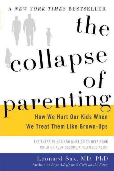 The collapse of parenting : how we hurt our kids when we treat them like grown-ups : the three things you must do to help your child or teen become a fulfilled adult / Leonard Sax, M.D., Ph.D.