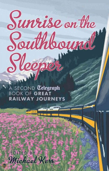 Sunrise on the southbound sleeper : the new Telegraph book of great railway journeys / edited by Michael Kerr