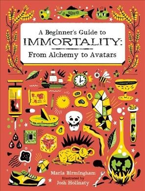 A beginner's guide to immortality :  from alchemy to avatars / written by Maria Birmingham ; illustrated by Josh Holinaty.