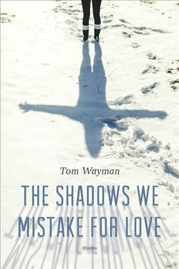 The shadows we mistake for love : stories / Tom Wayman.