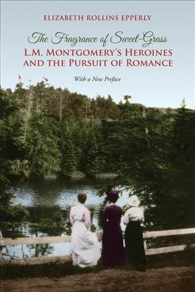The fragrance of sweet-grass : L.M. Montgomery's heroines and the pursuit of romance / Elizabeth Rollins Epperly with a new preference.