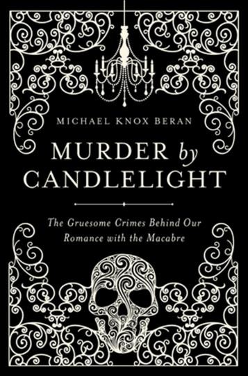 Murder by candlelight : the gruesome crimes behind our romance with the macabre / Michael Knox Beran.