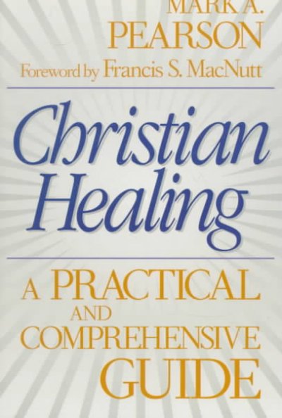 Christian healing : a practical and comprehensive guide / Mark A. Pearson ; [foreword by Francis S. MacNutt].