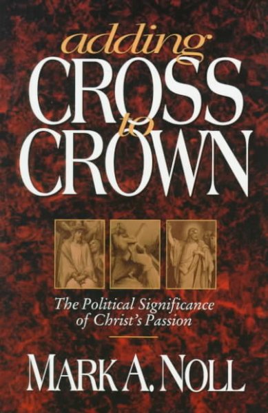 Adding cross to crown : the political significance of Christ's passion / Mark A. Noll, with responses by James D. Bratt, Max L. Stackhouse, James W. Skillen ; edited by Luis E. Lugo.
